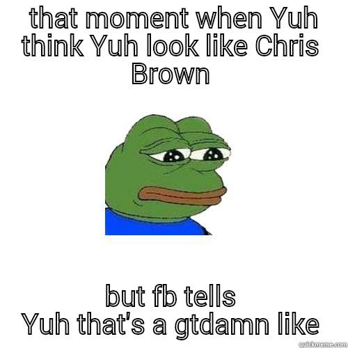 That moment -  THAT MOMENT WHEN YUH THINK YUH LOOK LIKE CHRIS BROWN BUT FB TELLS YUH THAT'S A GTDAMN LIKE Sad Frog