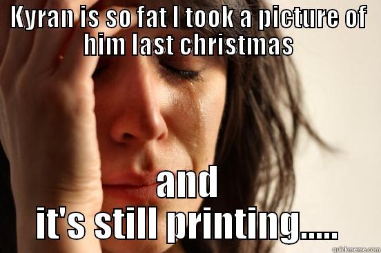 KYRAN IS SO FAT I TOOK A PICTURE OF HIM LAST CHRISTMAS AND IT'S STILL PRINTING..... First World Problems