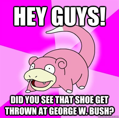 Hey guys! Did you see that shoe get thrown at george w. bush?  Slowpoke Earthquake
