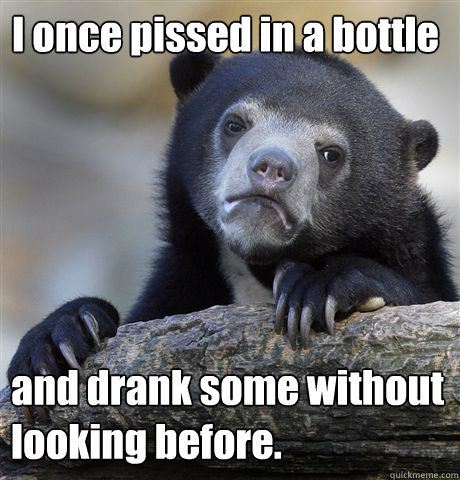 I once pissed in a bottle and drank some without looking before.  Confession Bear