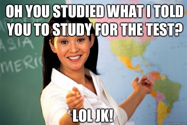 Oh you studied what I told you to study for the test? Lol jk!  Unhelpful High School Teacher