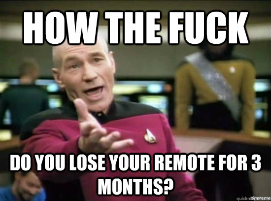 How the fuck do you lose your remote for 3 months?  Annoyed Picard HD