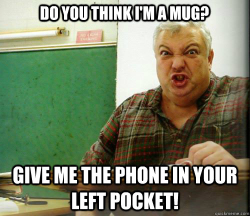 Do you think i'm a mug? Give me the phone in your left pocket!  Angry Teacher Meme