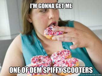 I'm gonna get me one of dem spiffy scooters  