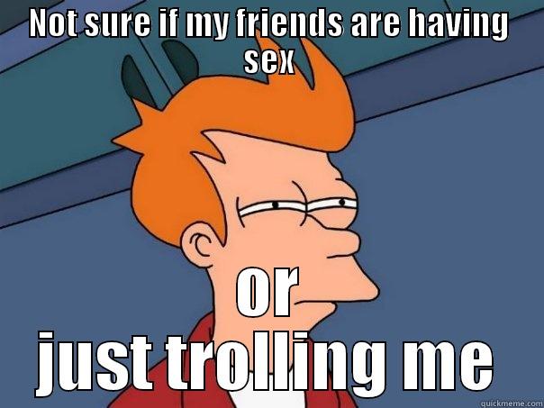 NOT SURE IF MY FRIENDS ARE HAVING SEX OR JUST TROLLING ME Futurama Fry