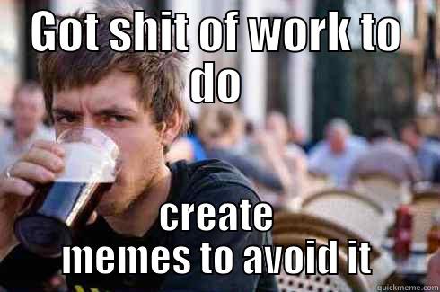 GOT SHIT OF WORK TO DO CREATE MEMES TO AVOID IT Lazy College Senior