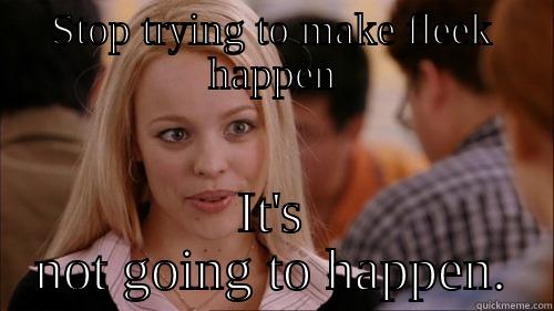 It's not going to happen - STOP TRYING TO MAKE FLEEK HAPPEN IT'S NOT GOING TO HAPPEN. regina george