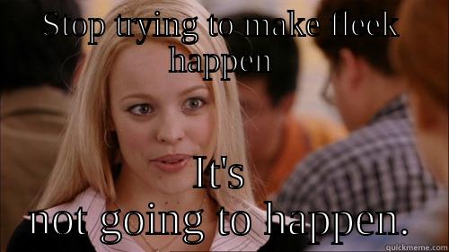 STOP TRYING TO MAKE FLEEK HAPPEN IT'S NOT GOING TO HAPPEN. regina george