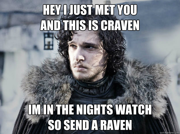 HEY I JUST MET YOU
AND THIS IS CRAVEN IM IN THE NIGHTS WATCH
SO SEND A RAVEN - HEY I JUST MET YOU
AND THIS IS CRAVEN IM IN THE NIGHTS WATCH
SO SEND A RAVEN  Oh Jon Snow