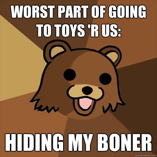 Worst part of going to Toys 'R Us: Hiding my boner  Pedobear