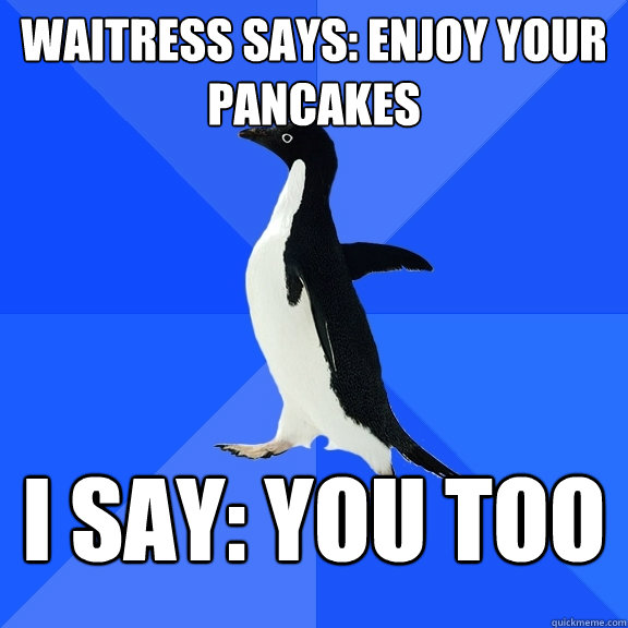Waitress says: Enjoy your pancakes i say: you too  Socially Awkward Penguin