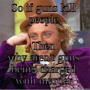 SO IF GUNS KILL PEOPLE THEN WHY AREN'T GUNS BEING CHARGED WITH MURDER Condescending Wonka