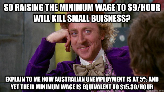 So raising the minimum wage to $9/hour will kill small buisness? Explain to me how Australian unemployment is at 5% and yet their minimum wage is equivalent to $15.30/hour - So raising the minimum wage to $9/hour will kill small buisness? Explain to me how Australian unemployment is at 5% and yet their minimum wage is equivalent to $15.30/hour  WillyWonka
