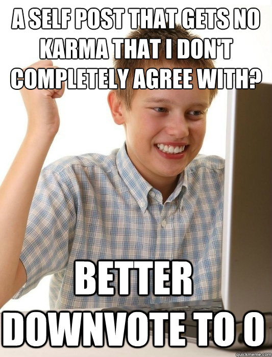 A self post that gets no karma that I don't completely agree with? Better downvote to 0  First Day on the Internet Kid