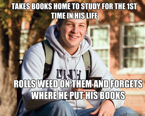 takes books home to study for the 1st time in his life rolls weed on them and forgets where he put his books  College Freshman