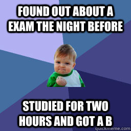 Found out about a exam the night before studied for two hours and got a b  Succes kid rainey night
