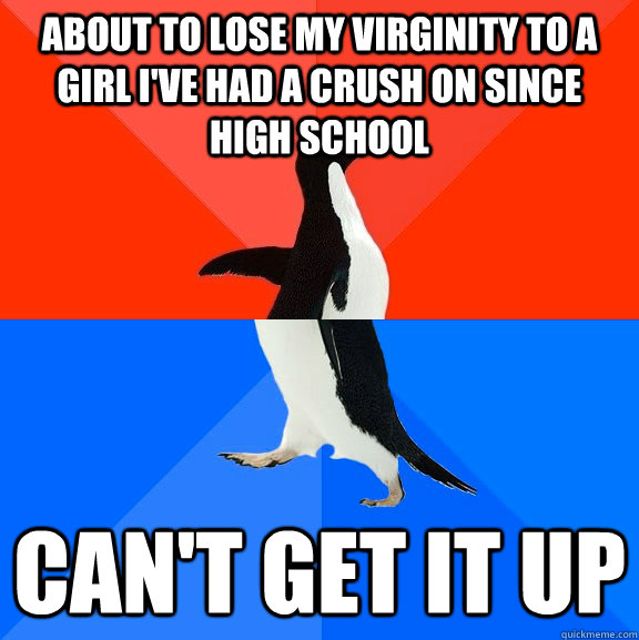 About to lose my virginity to a girl i've had a crush on since high school Can't get it up - About to lose my virginity to a girl i've had a crush on since high school Can't get it up  Socially Awesome Awkward Penguin