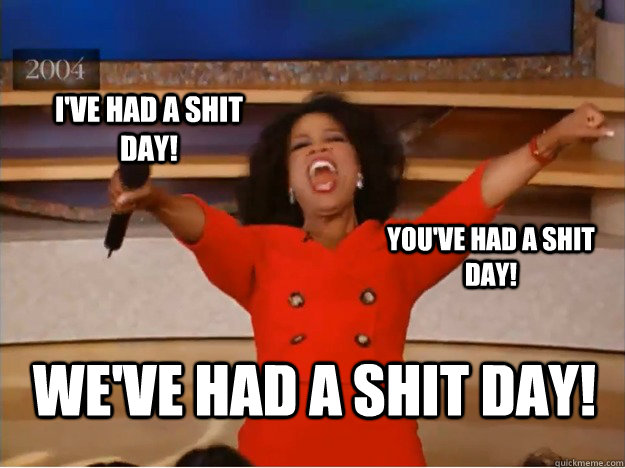  we've had a shit day! I've had a shit day! You've had a shit day!  oprah you get a car