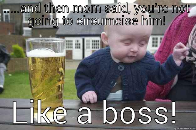 .....AND THEN MOM SAID, YOU'RE NOT GOING TO CIRCUMCISE HIM! LIKE A BOSS! drunk baby