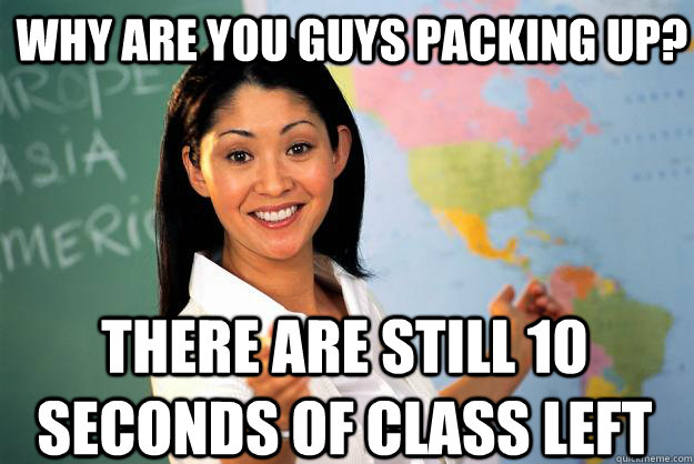 Why are you guys packing up? There are still 10 seconds of class left  Unhelpful High School Teacher