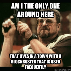 Am i the only one around here that lives in a town with a blockbuster that is used frequently  - Am i the only one around here that lives in a town with a blockbuster that is used frequently   Am I The Only One Round Here