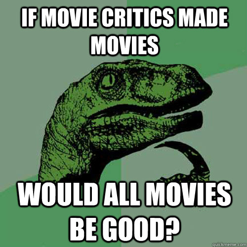 If movie critics made movies Would all movies be good?  Philosoraptor