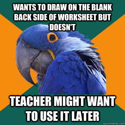 Wants to draw on the blank back side of worksheet but doesn't teacher might want to use it later - Wants to draw on the blank back side of worksheet but doesn't teacher might want to use it later  Paranoid Parrot