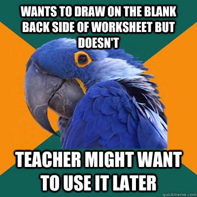 Wants to draw on the blank back side of worksheet but doesn't teacher might want to use it later  Paranoid Parrot