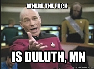 Where the fuck is Duluth, MN  Annoyed Picard
