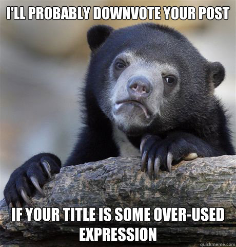 I'll probably downvote your post If your title is some over-used expression  Confession Bear