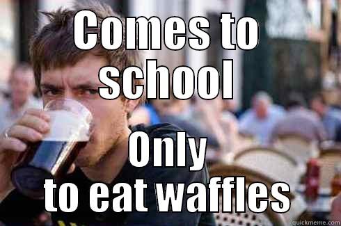 COMES TO SCHOOL ONLY TO EAT WAFFLES Lazy College Senior