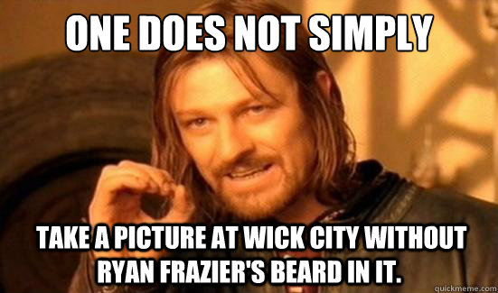 One Does Not Simply  take a picture at wick city without ryan Frazier's beard in it.  Boromir