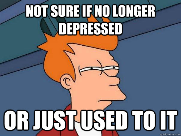 Not sure if no longer depressed or just used to it  Futurama Fry
