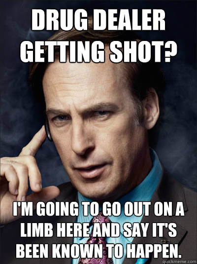 Drug dealer getting shot? I'm going to go out on a limb here and say it's been known to happen. - Drug dealer getting shot? I'm going to go out on a limb here and say it's been known to happen.  Saul Goodman