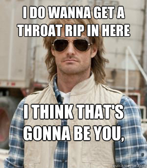 I do wanna get a throat rip in here I think that's gonna be you, small fry  MacGruber