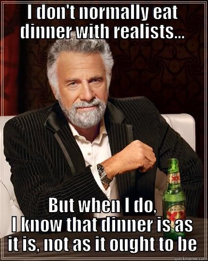 I DON'T NORMALLY EAT DINNER WITH REALISTS… BUT WHEN I DO, I KNOW THAT DINNER IS AS IT IS, NOT AS IT OUGHT TO BE The Most Interesting Man In The World