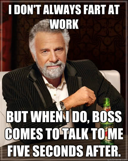 I don't always fart at work but when I do, boss comes to talk to me five seconds after.  The Most Interesting Man In The World