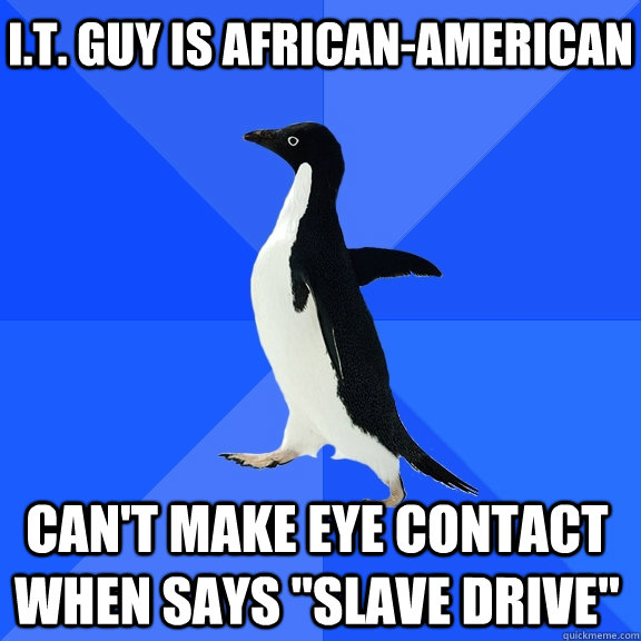 I.T. guy is african-american Can't make eye contact when says 