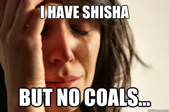 I have shisha but no coals...  First World Problems