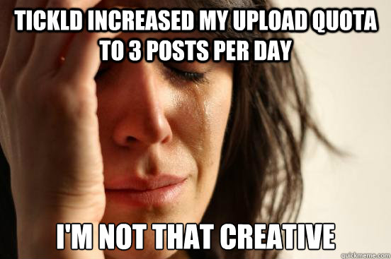 Tickld increased my upload quota to 3 posts per day I'm not that creative  First World Problems