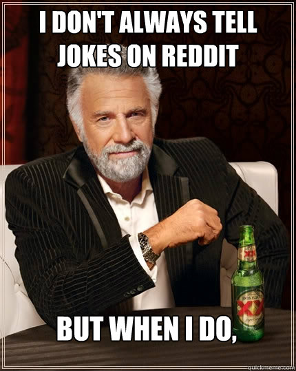 I DON'T ALWAYS tell jokes on reddit but when i do,   The Most Interesting Man In The World