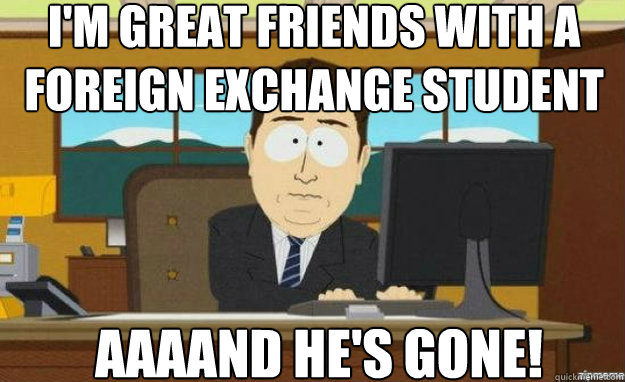I'm great friends with a foreign exchange student AAAAND He's gone!  aaaand its gone