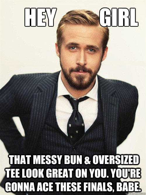       Hey           Girl  That messy bun & oversized tee look great on you. You're gonna ace these finals, babe.   ryan gosling happy birthday