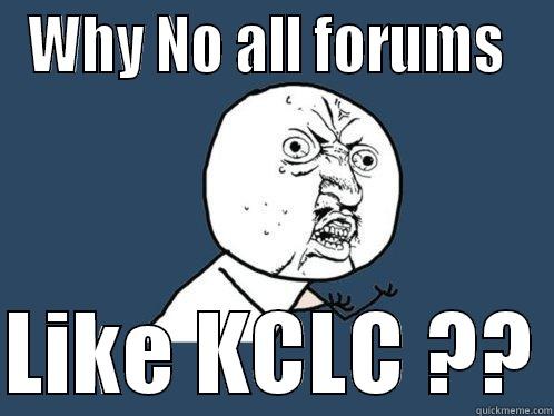 WHY NO ALL FORUMS   LIKE KCLC ?? Y U No
