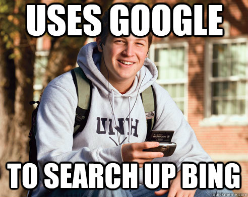 Uses google to search up bing  College Freshman