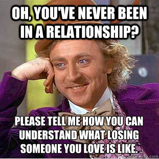 Oh, you've never been in a relationship? please tell me how you can understand what losing someone you love is like. - Oh, you've never been in a relationship? please tell me how you can understand what losing someone you love is like.  Condescending Wonka