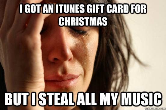 I Got an itunes gift card for christmas but i steal all my music  First World Problems