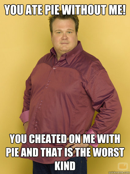 YOU ATE PIE WITHOUT ME! YOU CHEATED ON ME WITH PIE AND THAT IS THE WORST KIND                   Cam Tucker