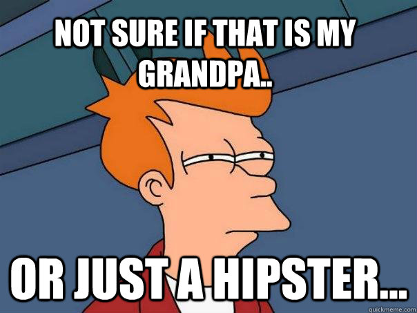 Not sure if that is my Grandpa.. Or just a hipster...  Futurama Fry
