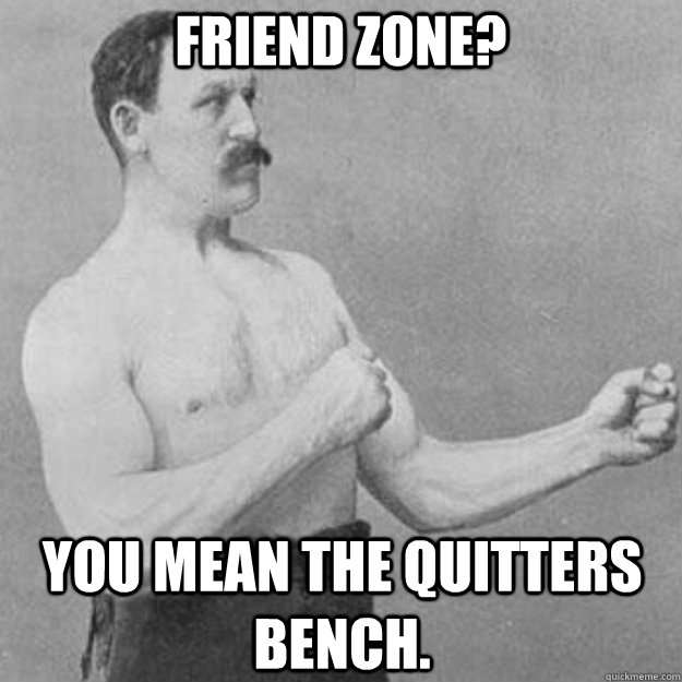 Friend Zone? you mean the quitters bench. - Friend Zone? you mean the quitters bench.  overly manly man